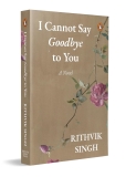 I Cannot Say Goodbye to You: An unforgettable romance novel by one of India’s most popular writers – Rithvik Singh